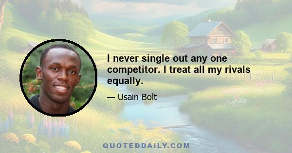 I never single out any one competitor. I treat all my rivals equally.