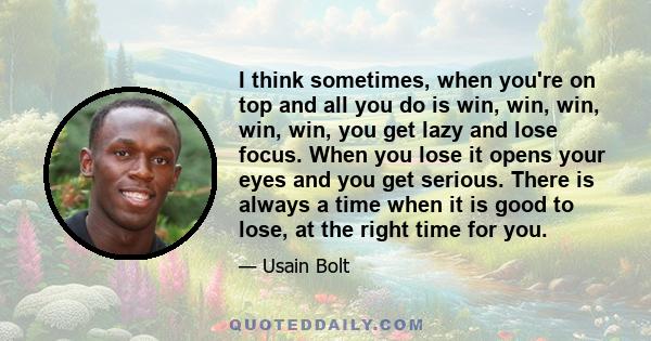 I think sometimes, when you're on top and all you do is win, win, win, win, win, you get lazy and lose focus. When you lose it opens your eyes and you get serious. There is always a time when it is good to lose, at the