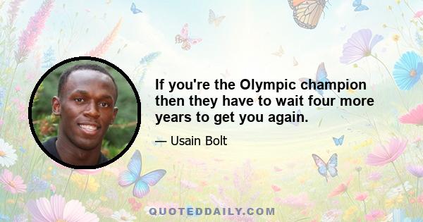 If you're the Olympic champion then they have to wait four more years to get you again.