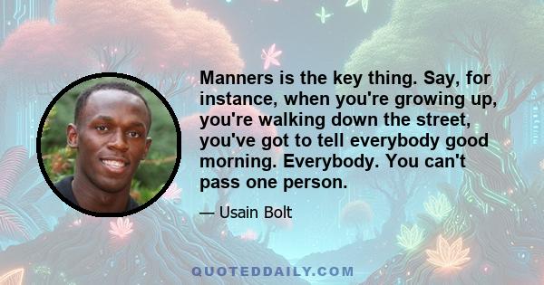 Manners is the key thing. Say, for instance, when you're growing up, you're walking down the street, you've got to tell everybody good morning. Everybody. You can't pass one person.