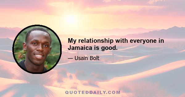 My relationship with everyone in Jamaica is good.