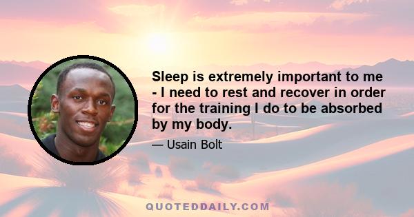 Sleep is extremely important to me - I need to rest and recover in order for the training I do to be absorbed by my body.