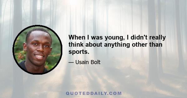 When I was young, I didn't really think about anything other than sports.