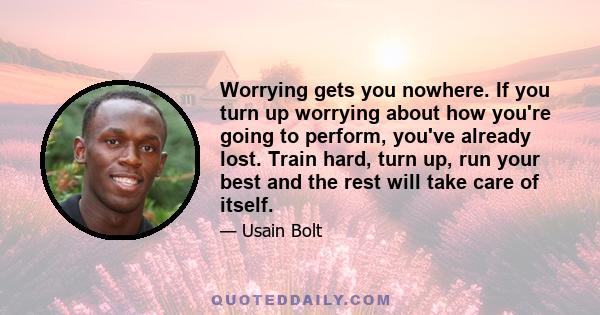 Worrying gets you nowhere. If you turn up worrying about how you're going to perform, you've already lost. Train hard, turn up, run your best and the rest will take care of itself.