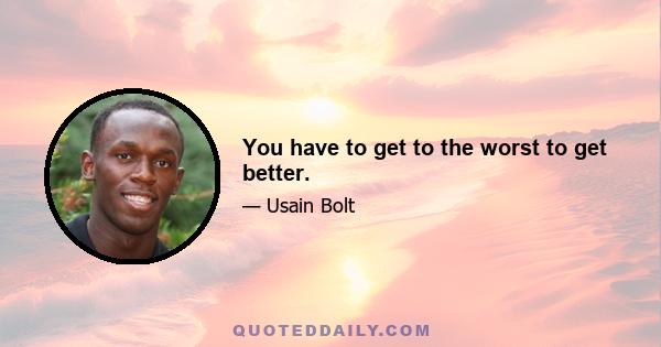 You have to get to the worst to get better.