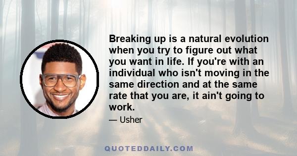 Breaking up is a natural evolution when you try to figure out what you want in life. If you're with an individual who isn't moving in the same direction and at the same rate that you are, it ain't going to work.