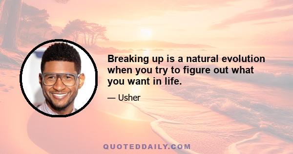 Breaking up is a natural evolution when you try to figure out what you want in life.