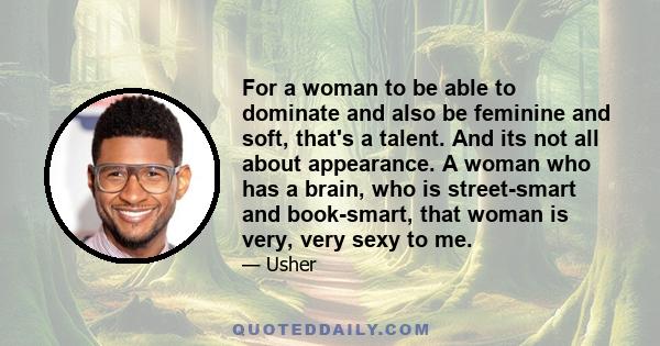 For a woman to be able to dominate and also be feminine and soft, that's a talent. And its not all about appearance. A woman who has a brain, who is street-smart and book-smart, that woman is very, very sexy to me.