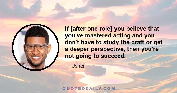 If [after one role] you believe that you've mastered acting and you don't have to study the craft or get a deeper perspective, then you're not going to succeed.