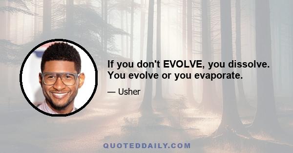 If you don't EVOLVE, you dissolve. You evolve or you evaporate.