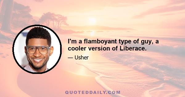 I'm a flamboyant type of guy, a cooler version of Liberace.