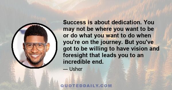 Success is about dedication. You may not be where you want to be or do what you want to do when you're on the journey. But you've got to be willing to have vision and foresight that leads you to an incredible end.