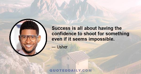 Success is all about having the confidence to shoot for something even if it seems impossible.