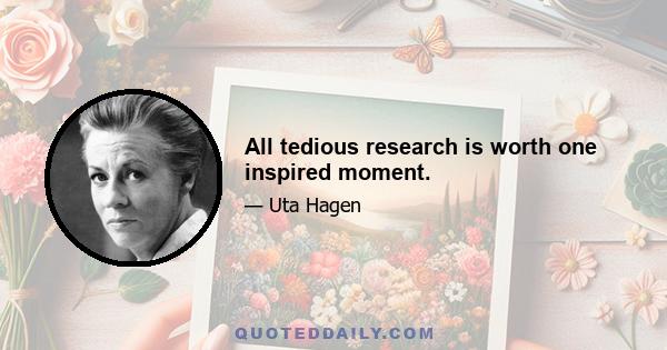 All tedious research is worth one inspired moment.