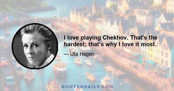 I love playing Chekhov. That's the hardest; that's why I love it most.