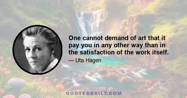 One cannot demand of art that it pay you in any other way than in the satisfaction of the work itself.