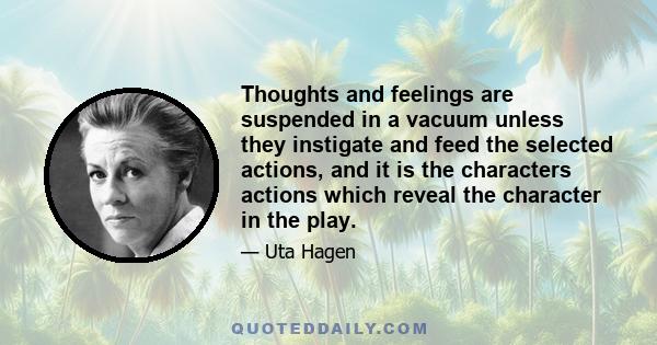 Thoughts and feelings are suspended in a vacuum unless they instigate and feed the selected actions, and it is the characters actions which reveal the character in the play.