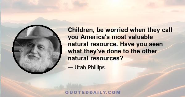 Children, be worried when they call you America's most valuable natural resource. Have you seen what they've done to the other natural resources?