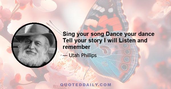 Sing your song Dance your dance Tell your story I will Listen and remember