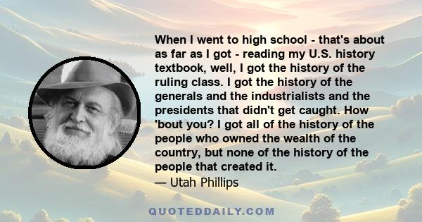 When I went to high school - that's about as far as I got - reading my U.S. history textbook, well, I got the history of the ruling class. I got the history of the generals and the industrialists and the presidents that 