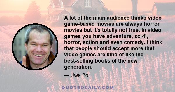 A lot of the main audience thinks video game-based movies are always horror movies but it's totally not true. In video games you have adventure, sci-fi, horror, action and even comedy. I think that people should accept