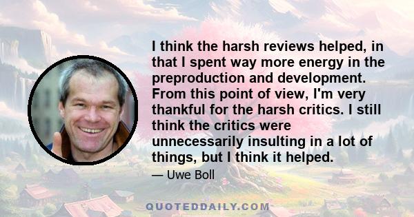 I think the harsh reviews helped, in that I spent way more energy in the preproduction and development. From this point of view, I'm very thankful for the harsh critics. I still think the critics were unnecessarily