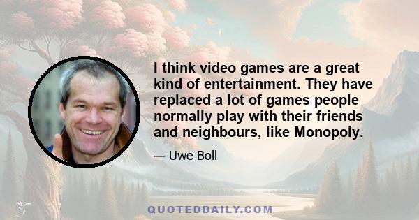 I think video games are a great kind of entertainment. They have replaced a lot of games people normally play with their friends and neighbours, like Monopoly.