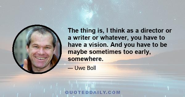 The thing is, I think as a director or a writer or whatever, you have to have a vision. And you have to be maybe sometimes too early, somewhere.