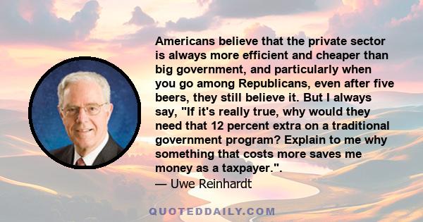 Americans believe that the private sector is always more efficient and cheaper than big government, and particularly when you go among Republicans, even after five beers, they still believe it. But I always say, If it's 