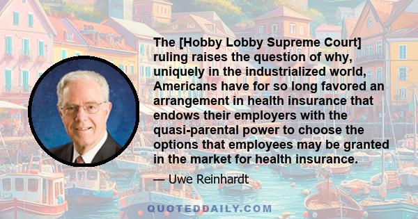 The [Hobby Lobby Supreme Court] ruling raises the question of why, uniquely in the industrialized world, Americans have for so long favored an arrangement in health insurance that endows their employers with the