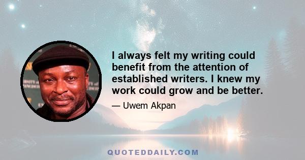 I always felt my writing could benefit from the attention of established writers. I knew my work could grow and be better.