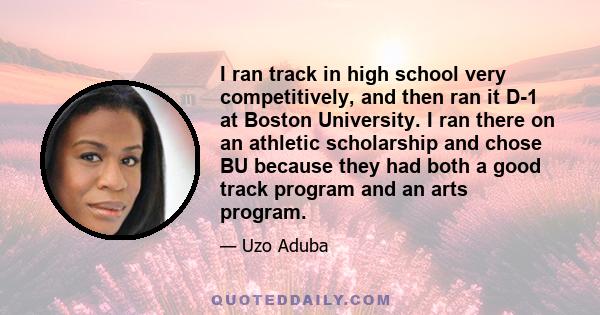 I ran track in high school very competitively, and then ran it D-1 at Boston University. I ran there on an athletic scholarship and chose BU because they had both a good track program and an arts program.