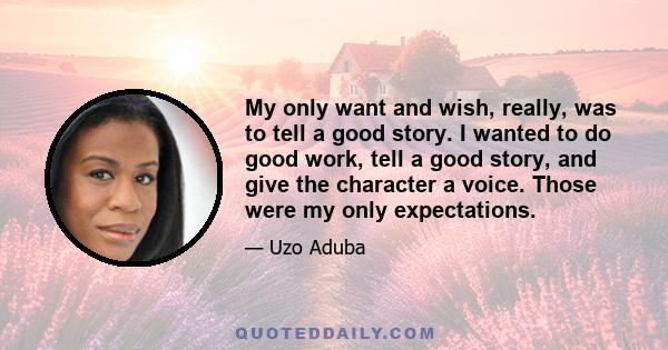 My only want and wish, really, was to tell a good story. I wanted to do good work, tell a good story, and give the character a voice. Those were my only expectations.