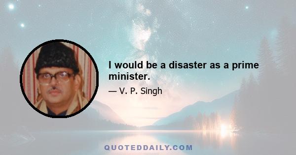 I would be a disaster as a prime minister.