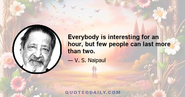 Everybody is interesting for an hour, but few people can last more than two.