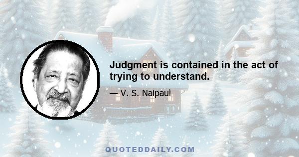 Judgment is contained in the act of trying to understand.