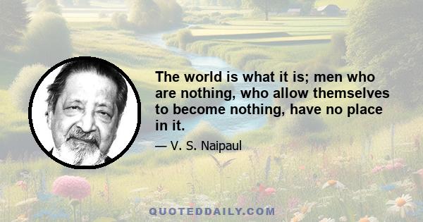 The world is what it is; men who are nothing, who allow themselves to become nothing, have no place in it.