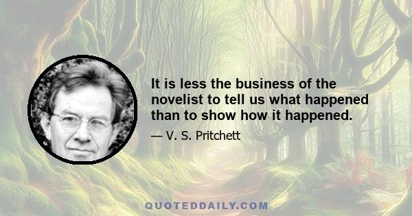 It is less the business of the novelist to tell us what happened than to show how it happened.