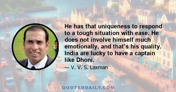 He has that uniqueness to respond to a tough situation with ease. He does not involve himself much emotionally, and that’s his quality. India are lucky to have a captain like Dhoni.