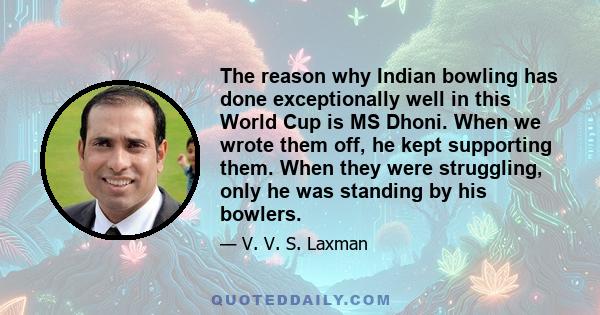 The reason why Indian bowling has done exceptionally well in this World Cup is MS Dhoni. When we wrote them off, he kept supporting them. When they were struggling, only he was standing by his bowlers.