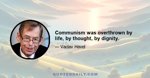 Communism was overthrown by life, by thought, by dignity.