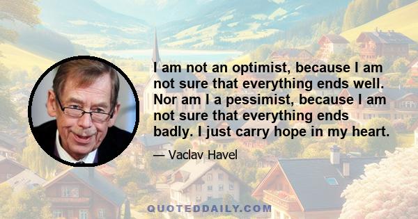 I am not an optimist, because I am not sure that everything ends well. Nor am I a pessimist, because I am not sure that everything ends badly. I just carry hope in my heart. Hope is the feeling that life and work have a 