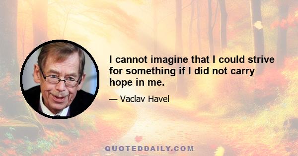 I cannot imagine that I could strive for something if I did not carry hope in me.