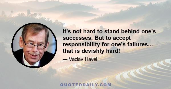 It's not hard to stand behind one's successes. But to accept responsibility for one's failures... that is devishly hard!