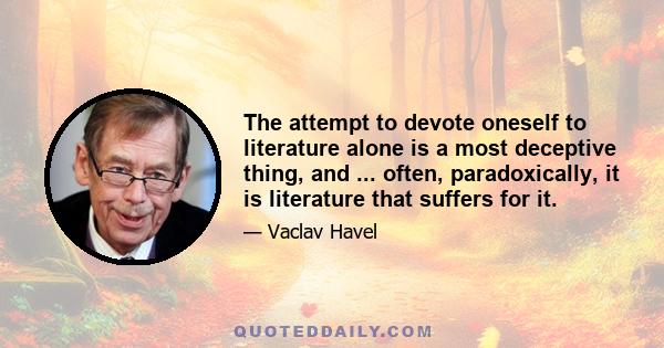 The attempt to devote oneself to literature alone is a most deceptive thing, and ... often, paradoxically, it is literature that suffers for it.