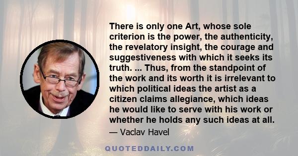 There is only one Art, whose sole criterion is the power, the authenticity, the revelatory insight, the courage and suggestiveness with which it seeks its truth.