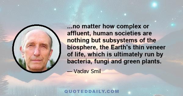 ...no matter how complex or affluent, human societies are nothing but subsystems of the biosphere, the Earth's thin veneer of life, which is ultimately run by bacteria, fungi and green plants.