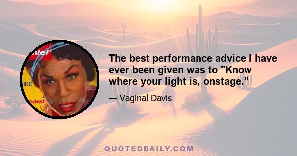 The best performance advice I have ever been given was to Know where your light is, onstage.