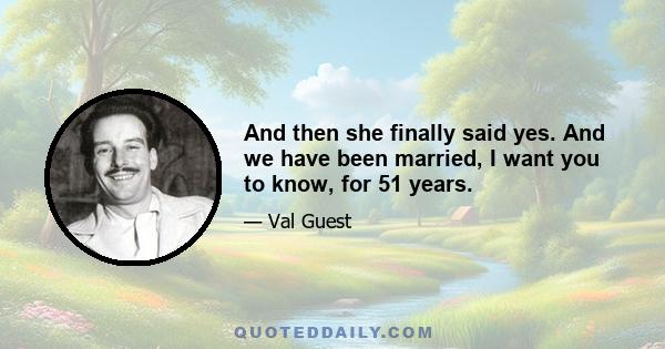 And then she finally said yes. And we have been married, I want you to know, for 51 years.