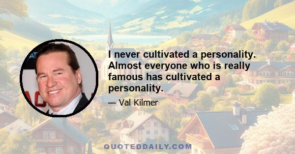 I never cultivated a personality. Almost everyone who is really famous has cultivated a personality.